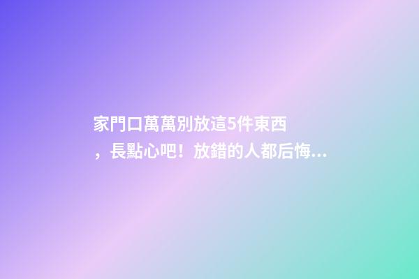 家門口萬萬別放這5件東西，長點心吧！放錯的人都后悔了！